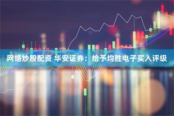 网络炒股配资 华安证券：给予均胜电子买入评级