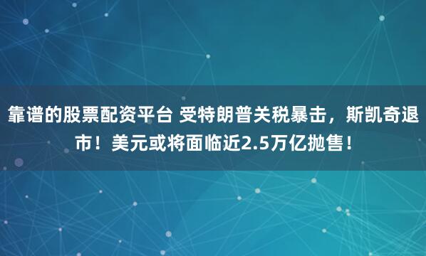 靠谱的股票配资平台 受特朗普关税暴击，斯凯奇退市！美元或将面临近2.5万亿抛售！
