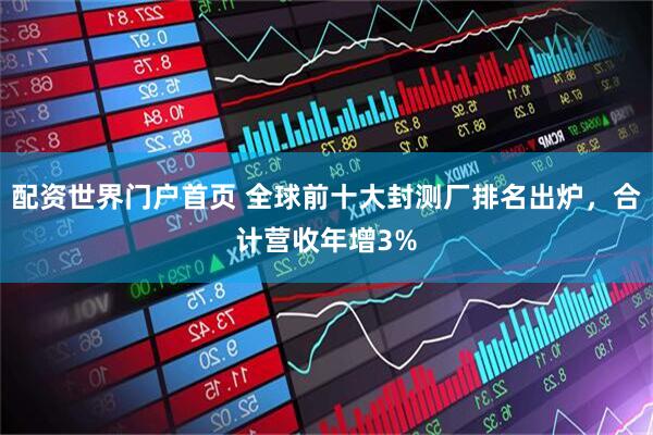 配资世界门户首页 全球前十大封测厂排名出炉，合计营收年增3%
