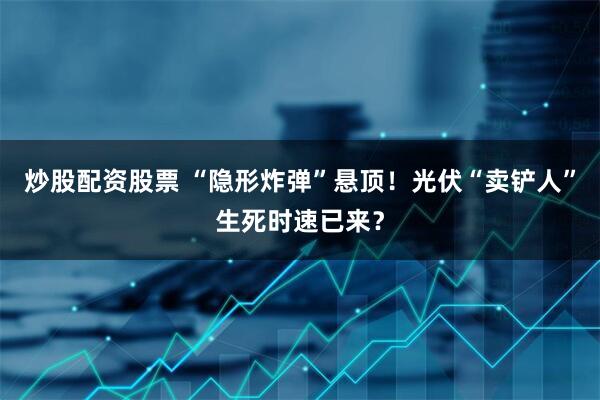 炒股配资股票 “隐形炸弹”悬顶！光伏“卖铲人”生死时速已来？
