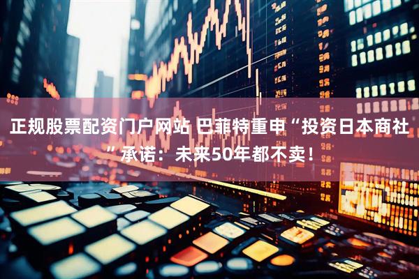 正规股票配资门户网站 巴菲特重申“投资日本商社”承诺：未来50年都不卖！