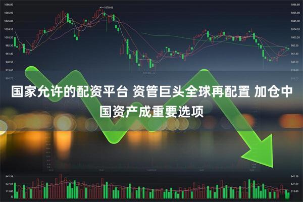 国家允许的配资平台 资管巨头全球再配置 加仓中国资产成重要选项