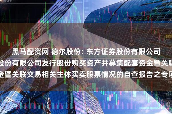 黑马配资网 德尔股份: 东方证券股份有限公司关于阜新德尔汽车部件股份有限公司发行股份购买资产并募集配套资金暨关联交易相关主体买卖股票情况的自查报告之专项核查意见内容摘要