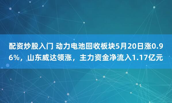 配资炒股入门 动力电池回收板块5月20日涨0.96%，山东威达领涨，主力资金净流入1.17亿元