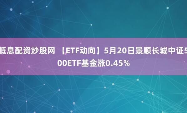 低息配资炒股网 【ETF动向】5月20日景顺长城中证500ETF基金涨0.45%