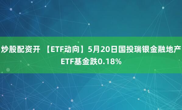 炒股配资开 【ETF动向】5月20日国投瑞银金融地产ETF基金跌0.18%