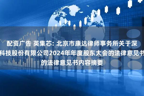 配资广告 英集芯: 北京市康达律师事务所关于深圳英集芯科技股份有限公司2024年年度股东大会的法律意见书内容摘要