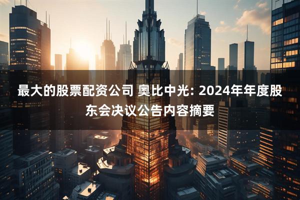 最大的股票配资公司 奥比中光: 2024年年度股东会决议公告内容摘要