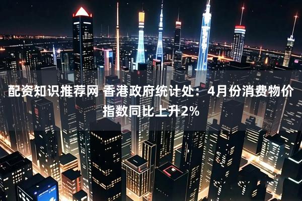 配资知识推荐网 香港政府统计处：4月份消费物价指数同比上升2%