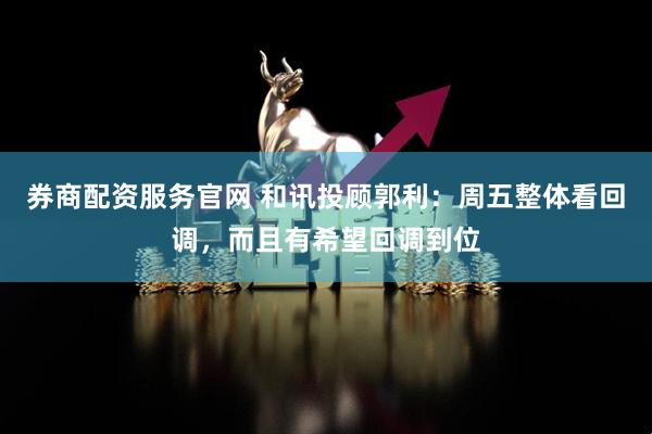 券商配资服务官网 和讯投顾郭利：周五整体看回调，而且有希望回调到位