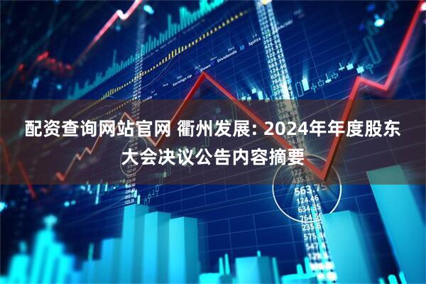 配资查询网站官网 衢州发展: 2024年年度股东大会决议公告内容摘要