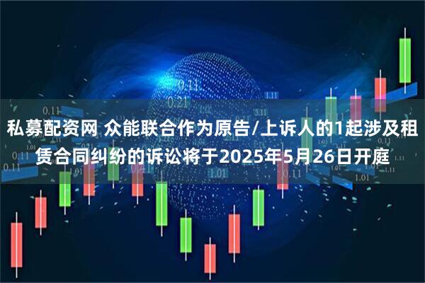 私募配资网 众能联合作为原告/上诉人的1起涉及租赁合同纠纷的诉讼将于2025年5月26日开庭