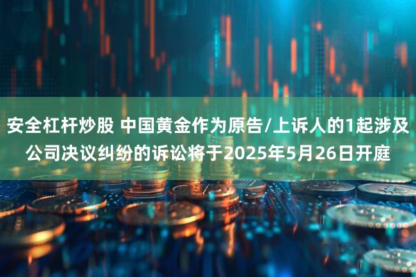 安全杠杆炒股 中国黄金作为原告/上诉人的1起涉及公司决议纠纷的诉讼将于2025年5月26日开庭