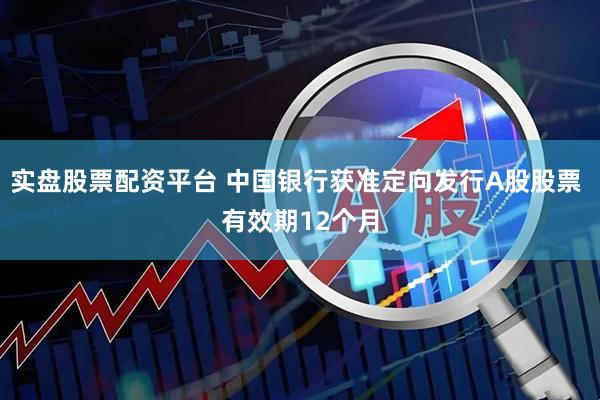 实盘股票配资平台 中国银行获准定向发行A股股票 有效期12个月