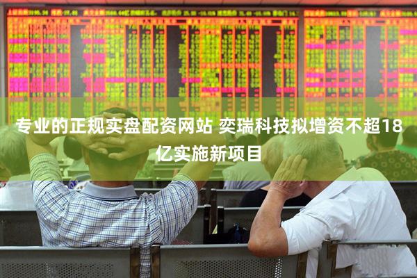 专业的正规实盘配资网站 奕瑞科技拟增资不超18亿实施新项目