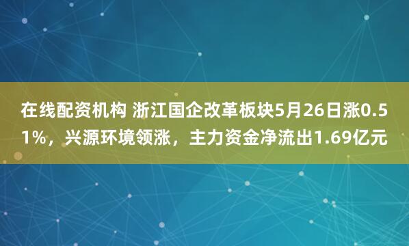 在线配资机构 浙江国企改革板块5月26日涨0.51%，兴源环境领涨，主力资金净流出1.69亿元