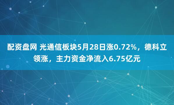 配资盘网 光通信板块5月28日涨0.72%，德科立领涨，主力资金净流入6.75亿元