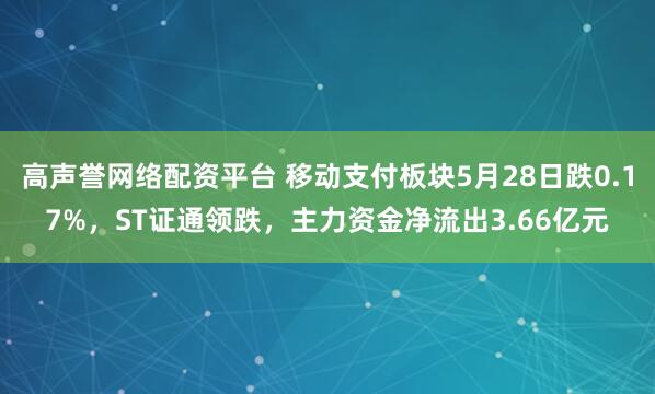 高声誉网络配资平台 移动支付板块5月28日跌0.17%，ST证通领跌，主力资金净流出3.66亿元