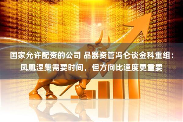 国家允许配资的公司 品器资管冯仑谈金科重组：凤凰涅槃需要时间，但方向比速度更重要