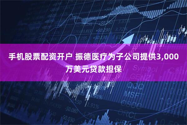 手机股票配资开户 振德医疗为子公司提供3,000万美元贷款担保