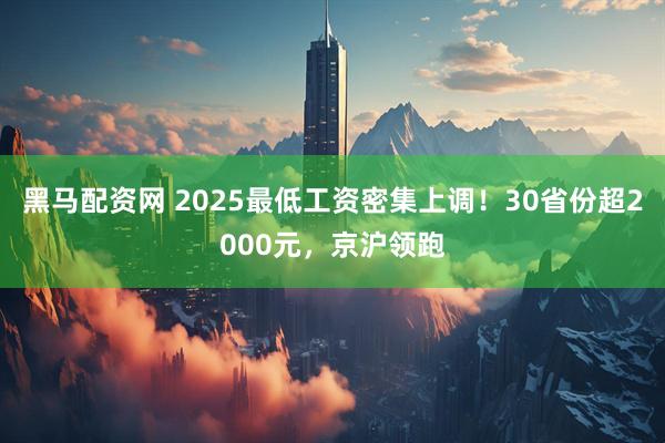 黑马配资网 2025最低工资密集上调！30省份超2000元，京沪领跑