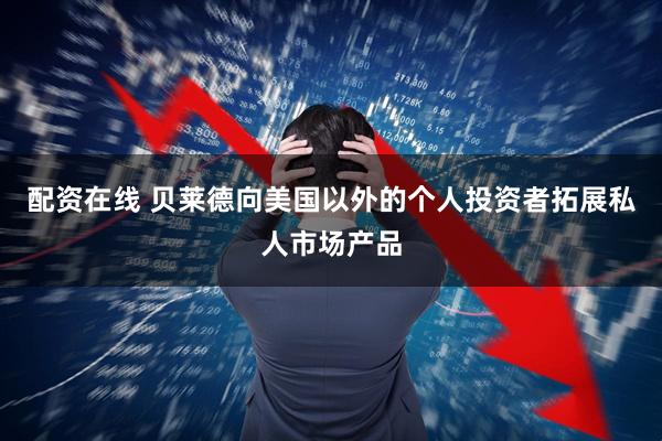 配资在线 贝莱德向美国以外的个人投资者拓展私人市场产品