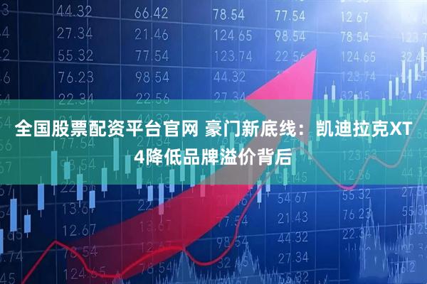 全国股票配资平台官网 豪门新底线：凯迪拉克XT4降低品牌溢价背后