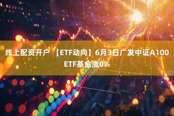 线上配资开户 【ETF动向】6月3日广发中证A100ETF基金涨0%