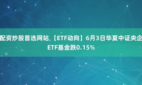配资炒股首选网站 【ETF动向】6月3日华夏中证央企ETF基金跌0.15%
