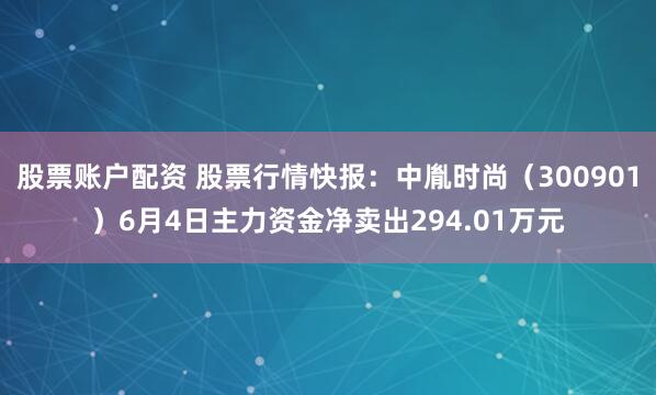 股票账户配资 股票行情快报：中胤时尚（300901）6月4日主力资金净卖出294.01万元