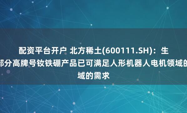 配资平台开户 北方稀土(600111.SH)：生产的部分高牌号钕铁硼产品已可满足人形机器人电机领域的需求