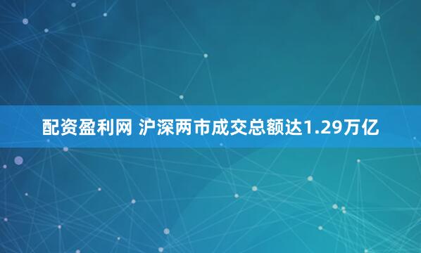 配资盈利网 沪深两市成交总额达1.29万亿