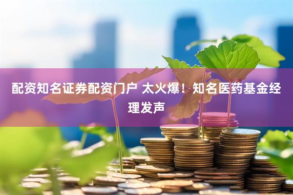 配资知名证券配资门户 太火爆！知名医药基金经理发声