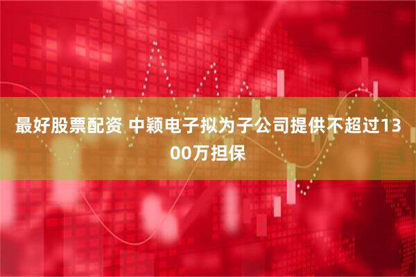 最好股票配资 中颖电子拟为子公司提供不超过1300万担保