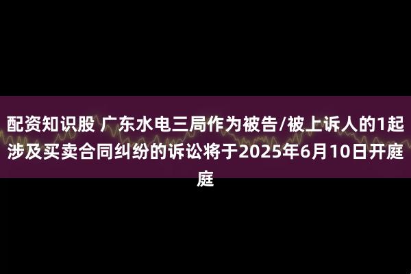 配资知识股 广东水电三局作为被告/被上诉人的1起涉及买卖合同纠纷的诉讼将于2025年6月10日开庭
