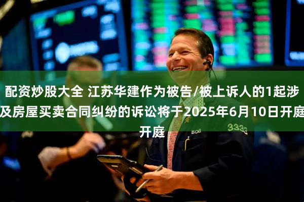 配资炒股大全 江苏华建作为被告/被上诉人的1起涉及房屋买卖合同纠纷的诉讼将于2025年6月10日开庭