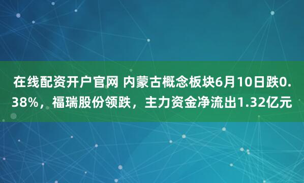 在线配资开户官网 内蒙古概念板块6月10日跌0.38%，福瑞股份领跌，主力资金净流出1.32亿元