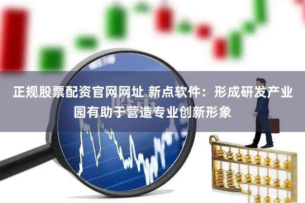 正规股票配资官网网址 新点软件：形成研发产业园有助于营造专业创新形象