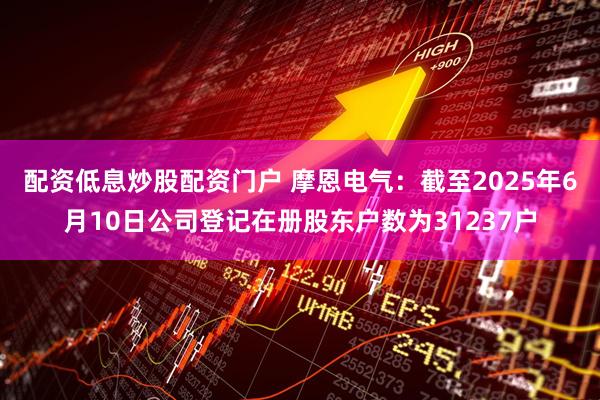 配资低息炒股配资门户 摩恩电气：截至2025年6月10日公司登记在册股东户数为31237户