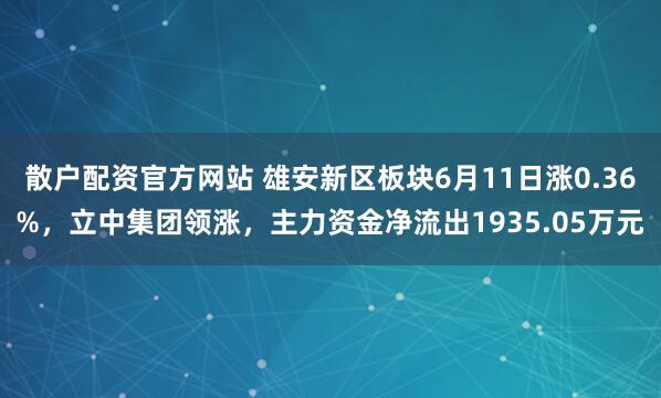 散户配资官方网站 雄安新区板块6月11日涨0.36%，立中集团领涨，主力资金净流出1935.05万元