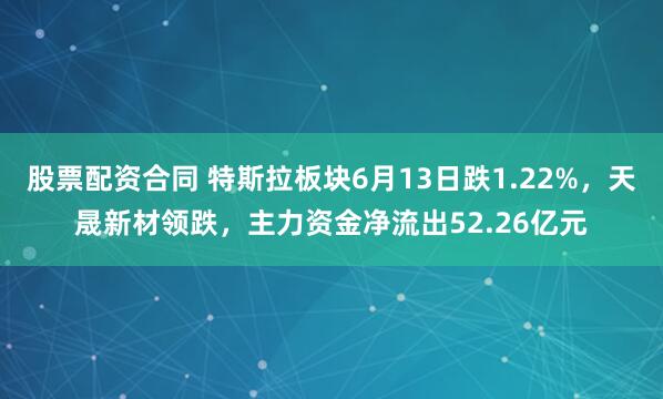 股票配资合同 特斯拉板块6月13日跌1.22%，天晟新材领跌，主力资金净流出52.26亿元