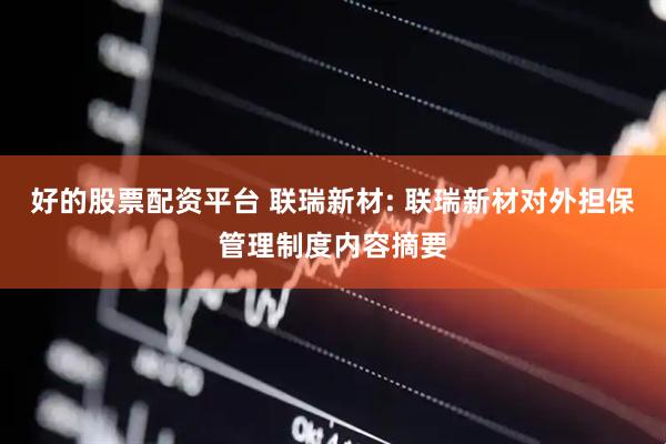 好的股票配资平台 联瑞新材: 联瑞新材对外担保管理制度内容摘要