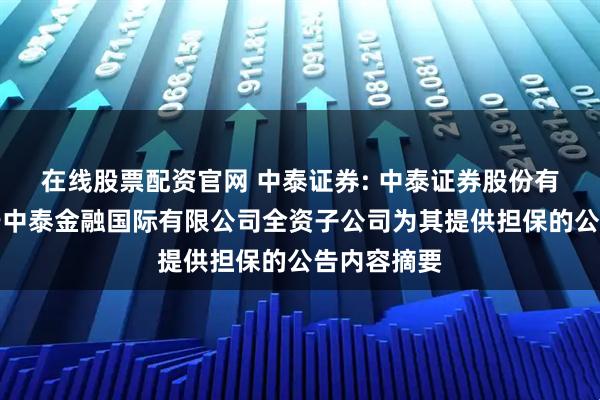 在线股票配资官网 中泰证券: 中泰证券股份有限公司关于中泰金融国际有限公司全资子公司为其提供担保的公告内容摘要