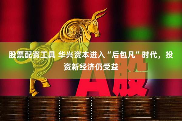 股票配资工具 华兴资本进入“后包凡”时代，投资新经济仍受益