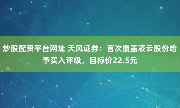 炒股配资平台网址 天风证券：首次覆盖凌云股份给予买入评级，目标价22.5元
