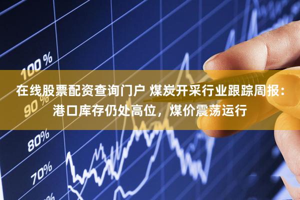 在线股票配资查询门户 煤炭开采行业跟踪周报：港口库存仍处高位，煤价震荡运行