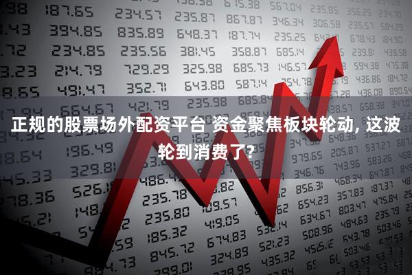 正规的股票场外配资平台 资金聚焦板块轮动, 这波轮到消费了?