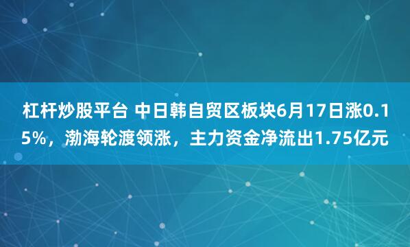 杠杆炒股平台 中日韩自贸区板块6月17日涨0.15%，渤海轮渡领涨，主力资金净流出1.75亿元