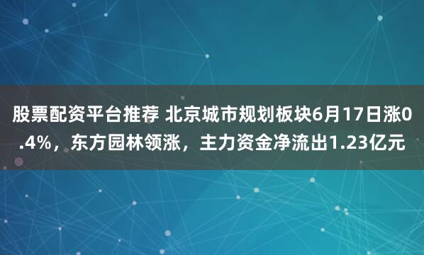 股票配资平台推荐 北京城市规划板块6月17日涨0.4%，东方园林领涨，主力资金净流出1.23亿元