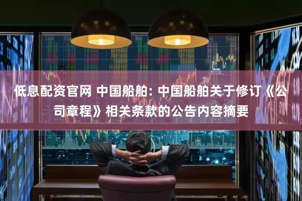 低息配资官网 中国船舶: 中国船舶关于修订《公司章程》相关条款的公告内容摘要
